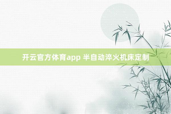 开云官方体育app 半自动淬火机床定制