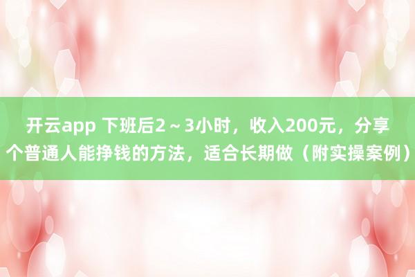 开云app 下班后2~3小时,收入200元,分享个普通人能挣钱的方法,适合长期做(附实操案例)