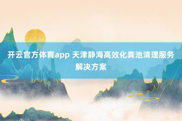 开云官方体育app 天津静海高效化粪池清理服务解决方案