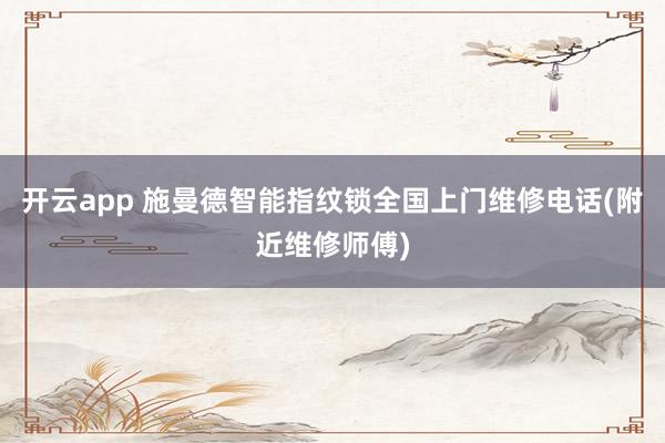 开云app 施曼德智能指纹锁全国上门维修电话(附近维修师傅)