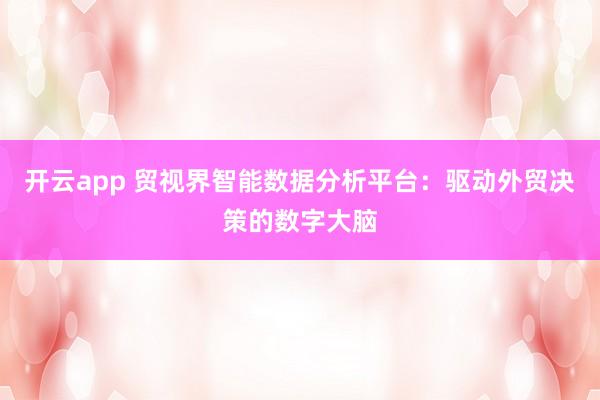 开云app 贸视界智能数据分析平台：驱动外贸决策的数字大脑