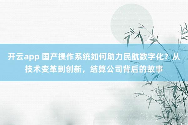 开云app 国产操作系统如何助力民航数字化？从技术变革到创新，结算公司背后的故事