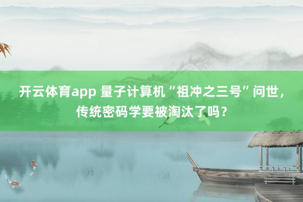开云体育app 量子计算机“祖冲之三号”问世,传统密码学要被淘汰了吗?