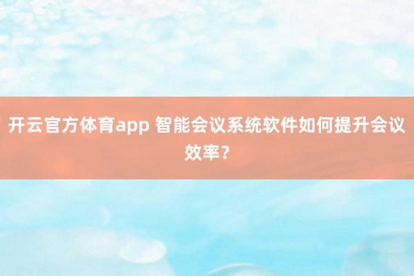 开云官方体育app 智能会议系统软件如何提升会议效率？