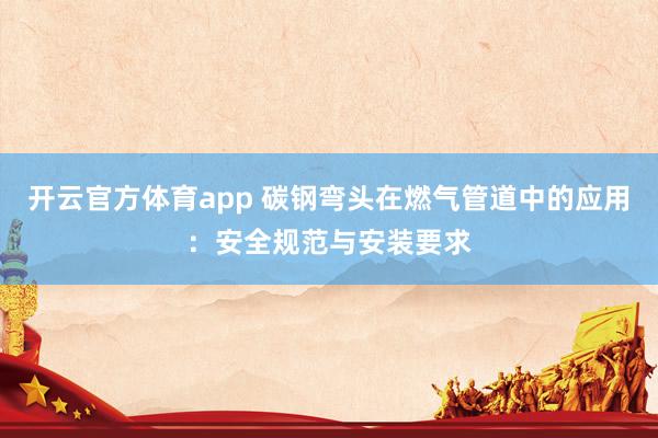 开云官方体育app 碳钢弯头在燃气管道中的应用：安全规范与安装要求