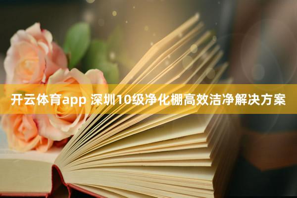 开云体育app 深圳10级净化棚高效洁净解决方案