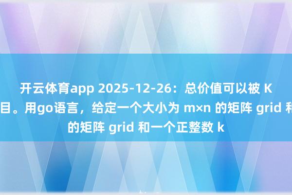 开云体育app 2025-12-26：总价值可以被 K 整除的岛屿数目。用go语言，给定一个大小为 m×n 的矩阵 grid 和一个正整数 k