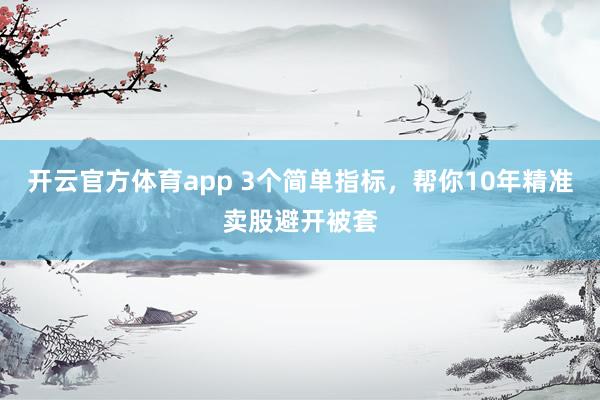 开云官方体育app 3个简单指标,帮你10年精准卖股避开被套