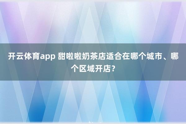 开云体育app 甜啦啦奶茶店适合在哪个城市、哪个区域开店？