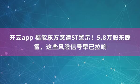 开云app 福能东方突遭ST警示！5.8万股东踩雷，这些风险信号早已拉响