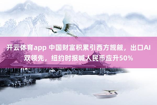 开云体育app 中国财富积累引西方觊觎，出口AI双领先，纽约时报喊人民币应升50%