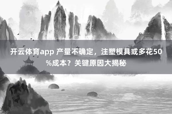 开云体育app 产量不确定，注塑模具或多花50%成本？关键原因大揭秘