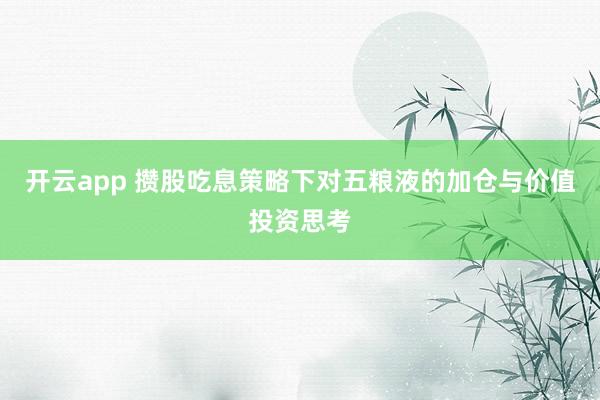 开云app 攒股吃息策略下对五粮液的加仓与价值投资思考