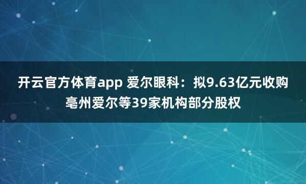 开云官方体育app 爱尔眼科：拟9.63亿元收购亳州爱尔等39家机构部分股权