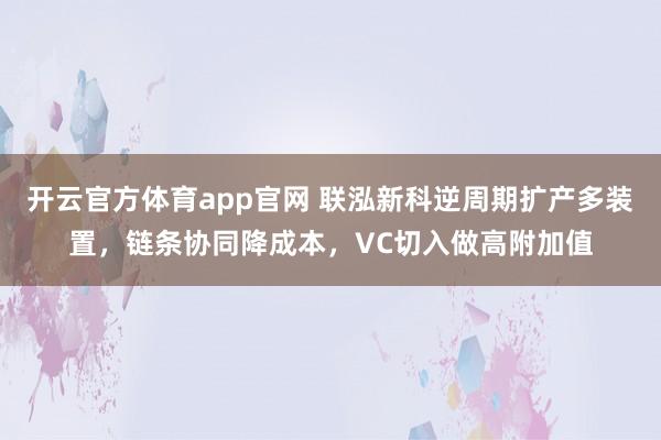 开云官方体育app官网 联泓新科逆周期扩产多装置,链条协同降成本,VC切入做高附加值