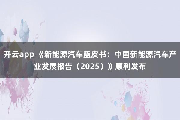 开云app 《新能源汽车蓝皮书：中国新能源汽车产业发展报告（2025）》顺利发布