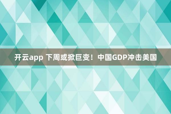 开云app 下周或掀巨变!中国GDP冲击美国