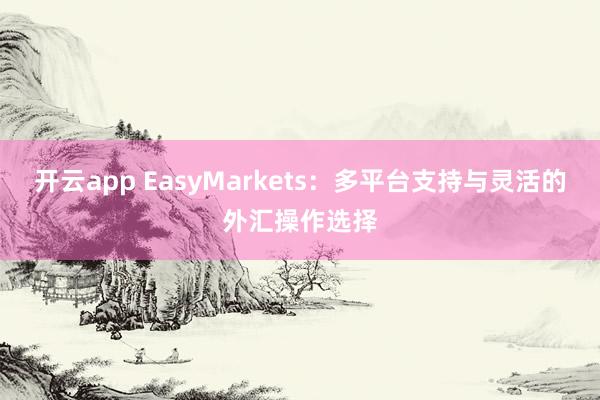 开云app EasyMarkets：多平台支持与灵活的外汇操作选择