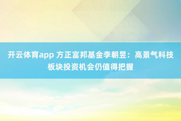 开云体育app 方正富邦基金李朝昱：高景气科技板块投资机会仍值得把握