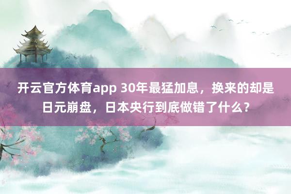 开云官方体育app 30年最猛加息，换来的却是日元崩盘，日本央行到底做错了什么？