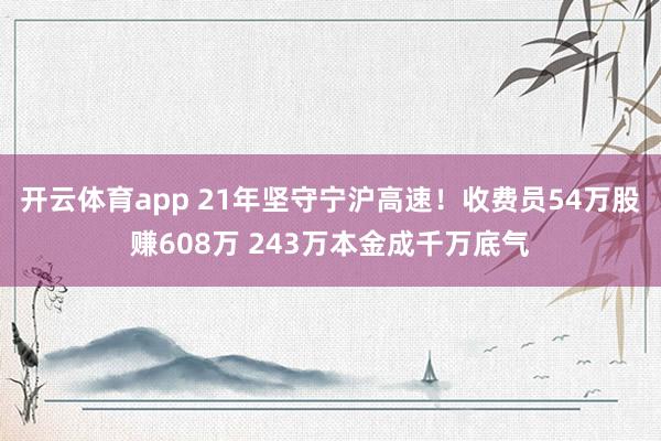 开云体育app 21年坚守宁沪高速！收费员54万股赚608万 243万本金成千万底气