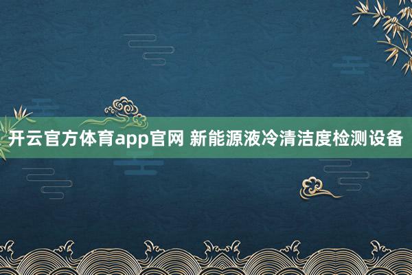 开云官方体育app官网 新能源液冷清洁度检测设备