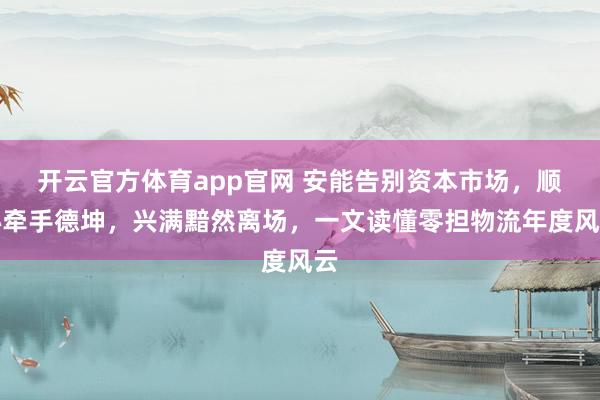 开云官方体育app官网 安能告别资本市场,顺心牵手德坤,兴满黯然离场,一文读懂零担物流年度风云