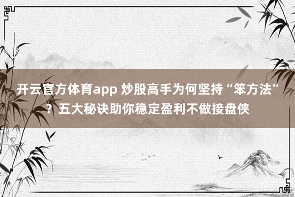 开云官方体育app 炒股高手为何坚持“笨方法”？五大秘诀助你稳定盈利不做接盘侠