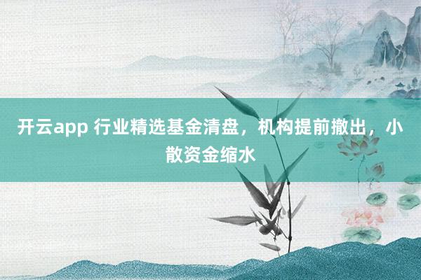 开云app 行业精选基金清盘,机构提前撤出,小散资金缩水