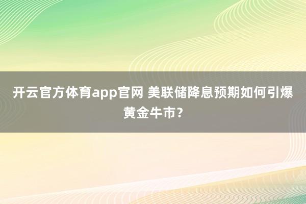 开云官方体育app官网 美联储降息预期如何引爆黄金牛市？