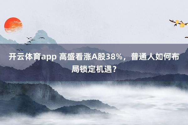 开云体育app 高盛看涨A股38%，普通人如何布局锁定机遇？