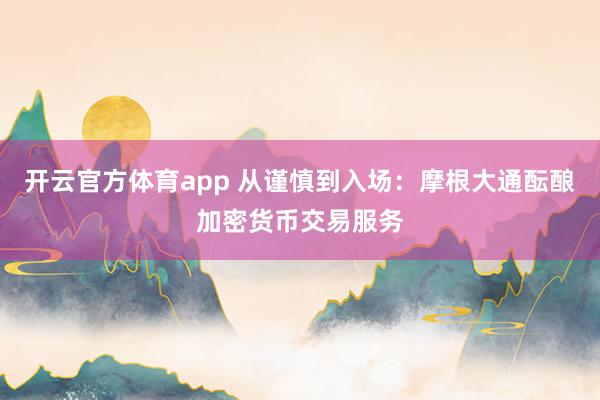 开云官方体育app 从谨慎到入场：摩根大通酝酿加密货币交易服务