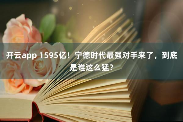 开云app 1595亿!宁德时代最强对手来了,到底是谁这么猛?