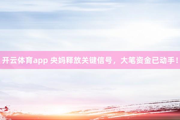 开云体育app 央妈释放关键信号，大笔资金已动手！