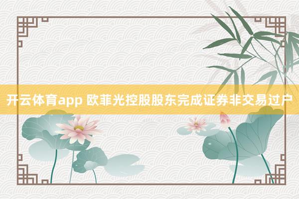 开云体育app 欧菲光控股股东完成证券非交易过户