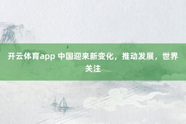 开云体育app 中国迎来新变化，推动发展，世界关注