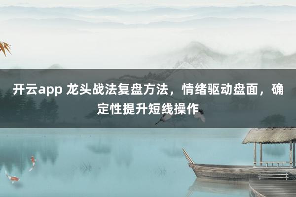 开云app 龙头战法复盘方法,情绪驱动盘面,确定性提升短线操作