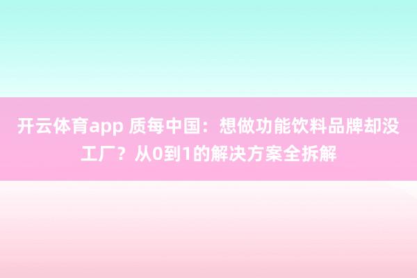 开云体育app 质每中国:想做功能饮料品牌却没工厂?从0到1的解决方案全拆解