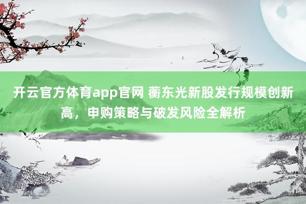 开云官方体育app官网 蘅东光新股发行规模创新高,申购策略与破发风险全解析