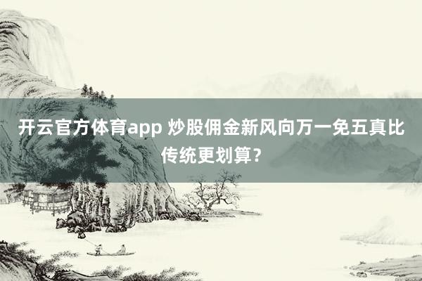 开云官方体育app 炒股佣金新风向万一免五真比传统更划算？
