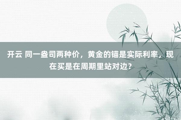 开云 同一盎司两种价,黄金的锚是实际利率,现在买是在周期里站对边?