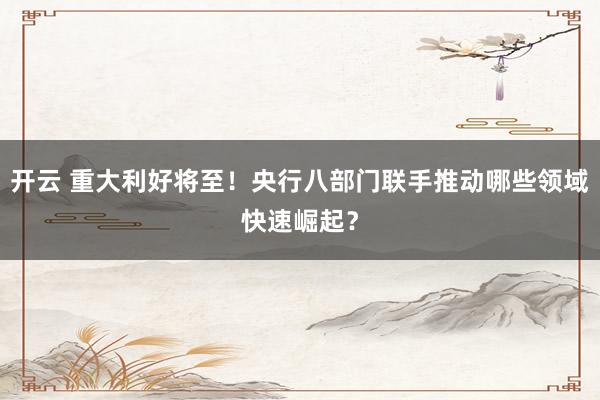 开云 重大利好将至!央行八部门联手推动哪些领域快速崛起?