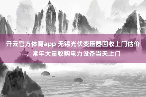 开云官方体育app 无锡光伏变压器回收上门估价，常年大量收购电力设备当天上门