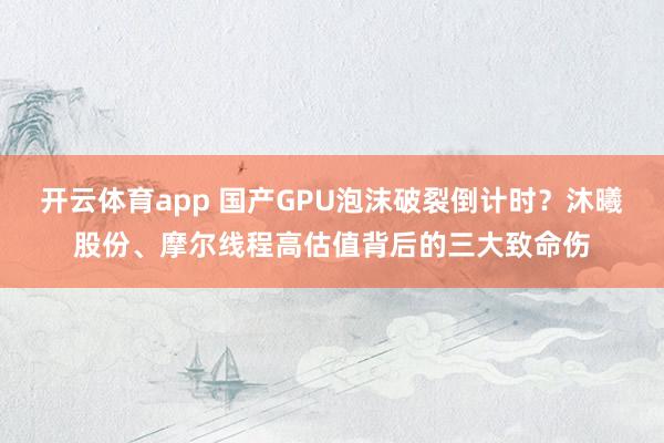 开云体育app 国产GPU泡沫破裂倒计时？沐曦股份、摩尔线程高估值背后的三大致命伤