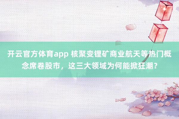 开云官方体育app 核聚变锂矿商业航天等热门概念席卷股市，这三大领域为何能掀狂潮？