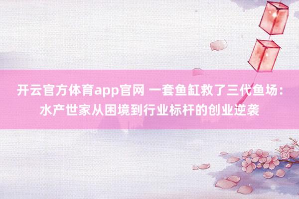 开云官方体育app官网 一套鱼缸救了三代鱼场：水产世家从困境到行业标杆的创业逆袭