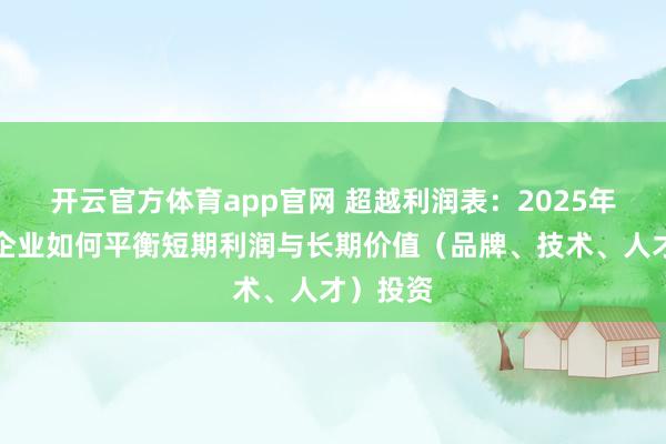 开云官方体育app官网 超越利润表：2025年，优秀企业如何平衡短期利润与长期价值（品牌、技术、人才）投资