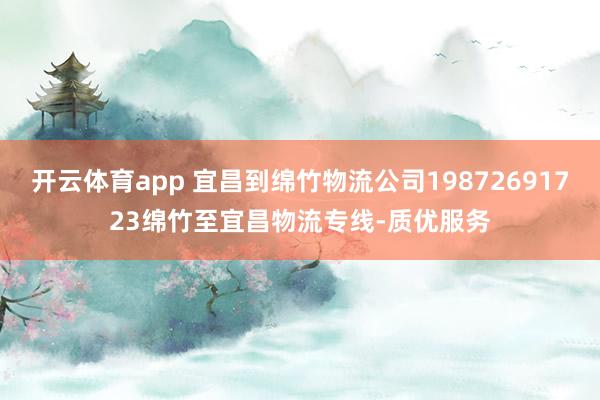 开云体育app 宜昌到绵竹物流公司19872691723绵竹至宜昌物流专线-质优服务