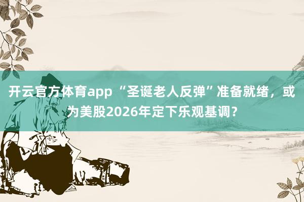 开云官方体育app “圣诞老人反弹”准备就绪，或为美股2026年定下乐观基调？