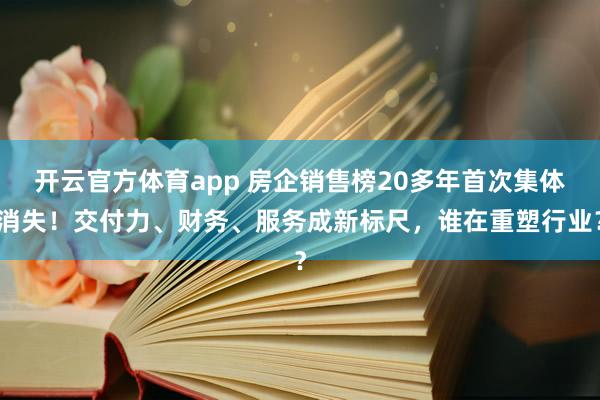 开云官方体育app 房企销售榜20多年首次集体消失！交付力、财务、服务成新标尺，谁在重塑行业？